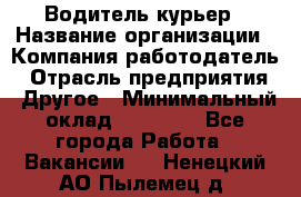 Водитель-курьер › Название организации ­ Компания-работодатель › Отрасль предприятия ­ Другое › Минимальный оклад ­ 40 000 - Все города Работа » Вакансии   . Ненецкий АО,Пылемец д.